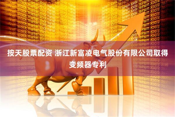 按天股票配资 浙江新富凌电气股份有限公司取得变频器专利
