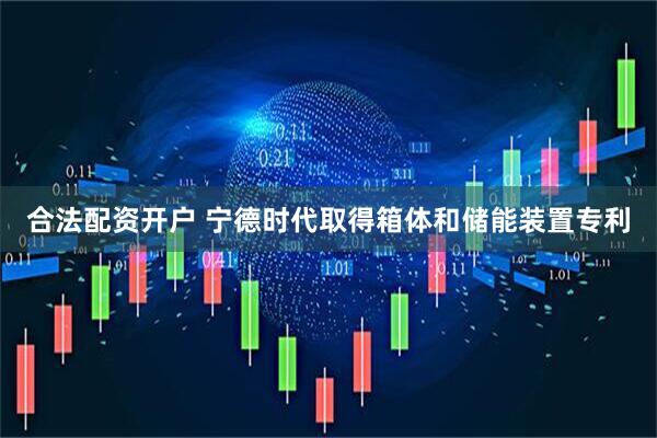 合法配资开户 宁德时代取得箱体和储能装置专利