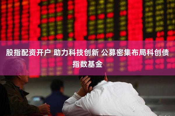 股指配资开户 助力科技创新 公募密集布局科创债指数基金
