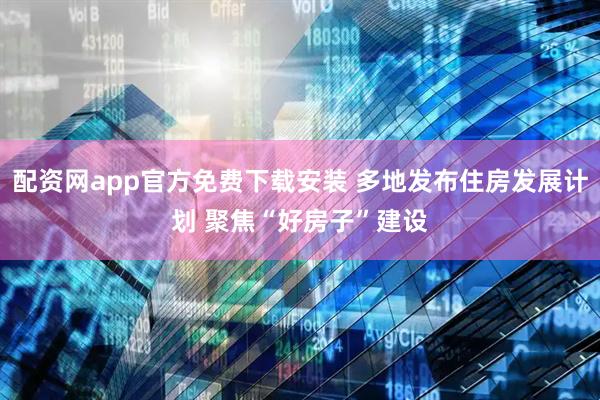 配资网app官方免费下载安装 多地发布住房发展计划 聚焦“好房子”建设