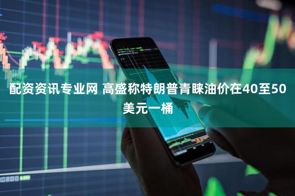 配资资讯专业网 高盛称特朗普青睐油价在40至50美元一桶