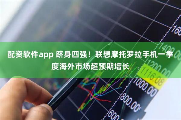配资软件app 跻身四强！联想摩托罗拉手机一季度海外市场超预期增长