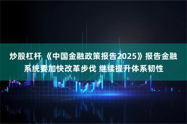 炒股杠杆 《中国金融政策报告2025》报告金融系统要加快改革步伐 继续提升体系韧性