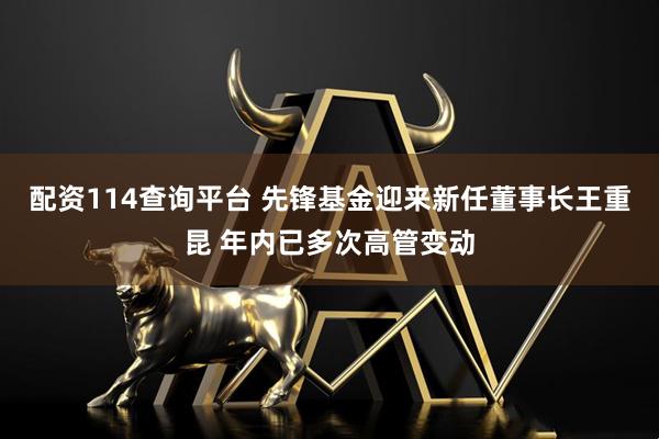 配资114查询平台 先锋基金迎来新任董事长王重昆 年内已多次高管变动