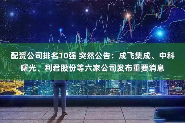 配资公司排名10强 突然公告：成飞集成、中科曙光、利君股份等六家公司发布重要消息