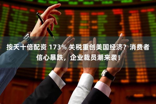 按天十倍配资 173% 关税重创美国经济？消费者信心暴跌，企业裁员潮来袭！