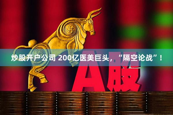 炒股开户公司 200亿医美巨头，“隔空论战”！