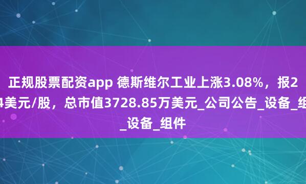 正规股票配资app 德斯维尔工业上涨3.08%，报2.34美元/股，总市值3728.85万美元_公司公告_设备_组件