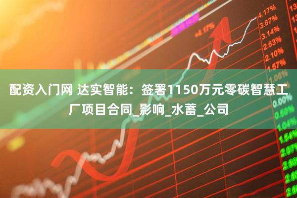 配资入门网 达实智能：签署1150万元零碳智慧工厂项目合同_影响_水蓄_公司