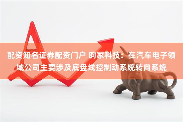 配资知名证券配资门户 昀冢科技：在汽车电子领域公司主要涉及底盘线控制动系统转向系统