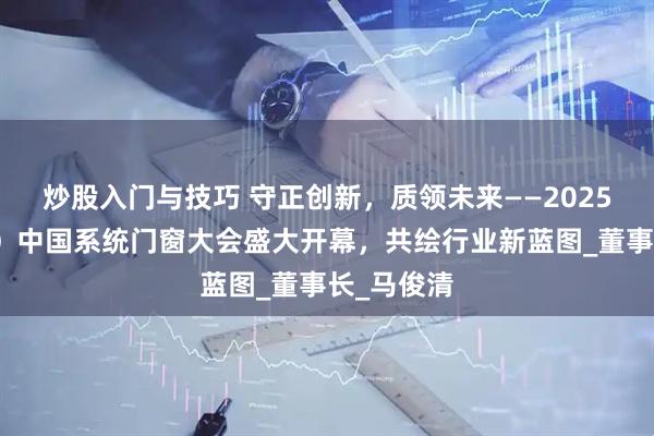 炒股入门与技巧 守正创新，质领未来——2025（第五届）中国系统门窗大会盛大开幕，共绘行业新蓝图_董事长_马俊清