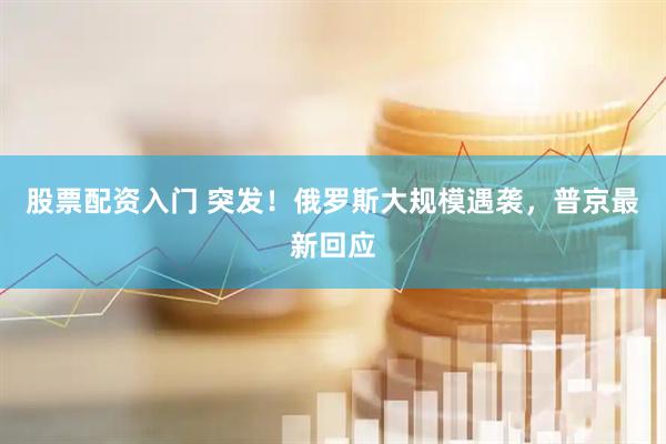 股票配资入门 突发！俄罗斯大规模遇袭，普京最新回应