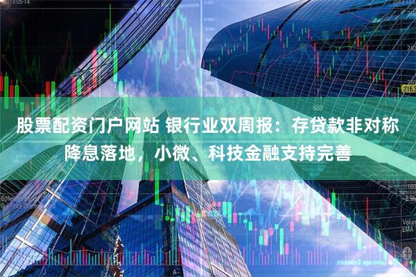 股票配资门户网站 银行业双周报：存贷款非对称降息落地，小微、科技金融支持完善