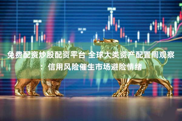 免费配资炒股配资平台 全球大类资产配置周观察：信用风险催生市场避险情绪