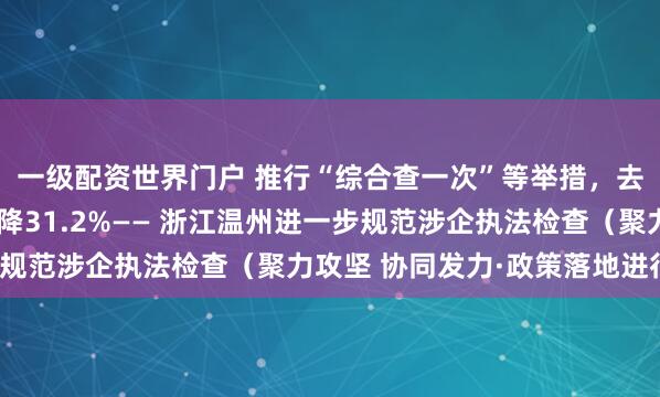 一级配资世界门户 推行“综合查一次”等举措，去年涉企检查量同比下降31.2%—— 浙江温州进一步规范涉企执法检查（聚力攻坚 协同发力·政策落地进行时）