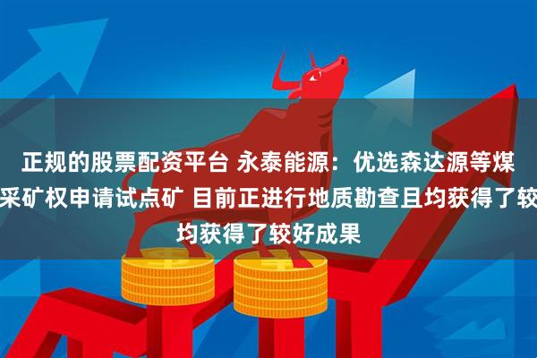 正规的股票配资平台 永泰能源：优选森达源等煤矿作为采矿权申请试点矿 目前正进行地质勘查且均获得了较好成果