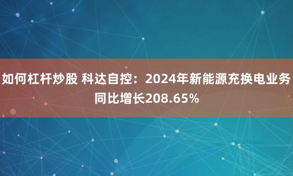 如何杠杆炒股 科达自控：2024年新能源充换电业务同比增长208.65%