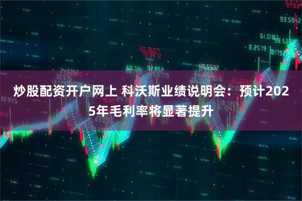 炒股配资开户网上 科沃斯业绩说明会：预计2025年毛利率将显著提升