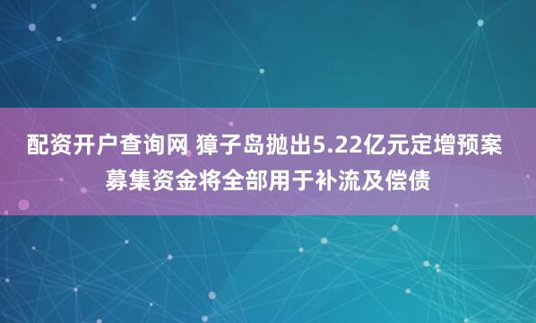 配资开户查询网 獐子岛抛出5.22亿元定增预案 募集资金将全部用于补流及偿债