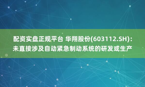 配资实盘正规平台 华翔股份(603112.SH)：未直接涉及自动紧急制动系统的研发或生产