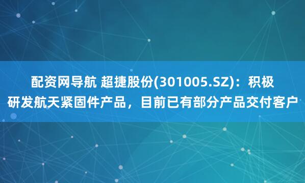 配资网导航 超捷股份(301005.SZ)：积极研发航天紧固件产品，目前已有部分产品交付客户