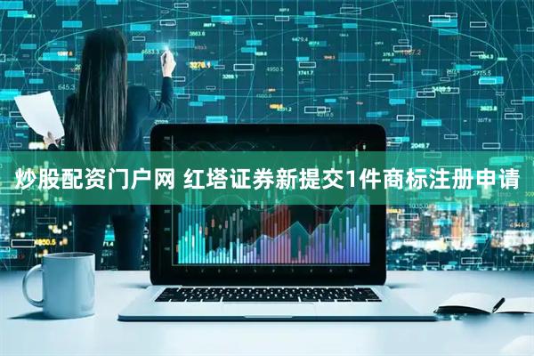炒股配资门户网 红塔证券新提交1件商标注册申请