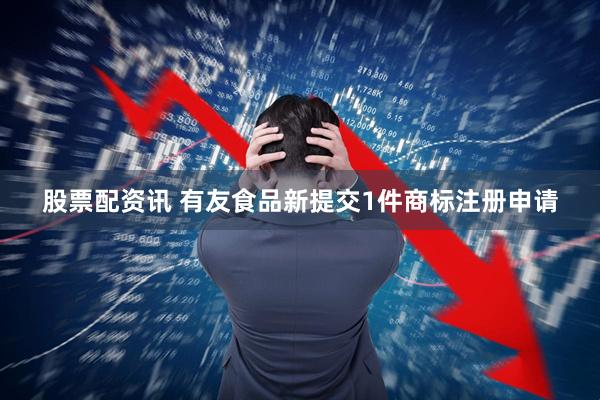 股票配资讯 有友食品新提交1件商标注册申请