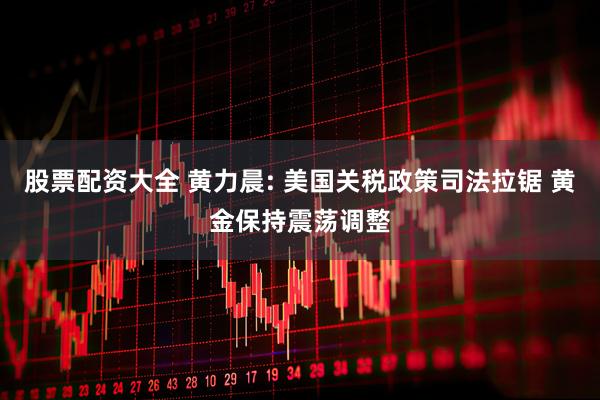 股票配资大全 黄力晨: 美国关税政策司法拉锯 黄金保持震荡调整