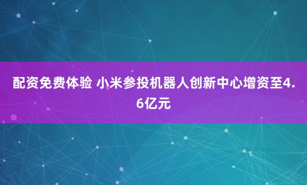 配资免费体验 小米参投机器人创新中心增资至4.6亿元
