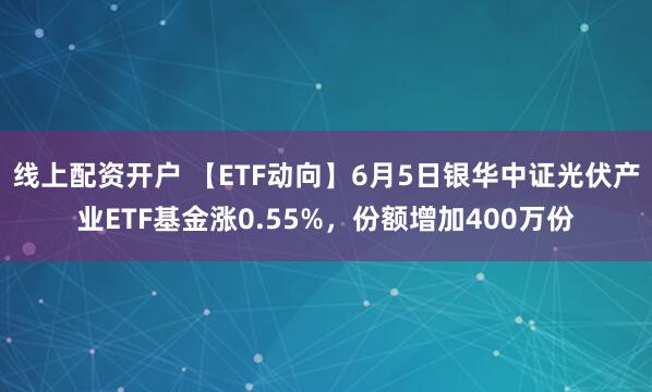 线上配资开户 【ETF动向】6月5日银华中证光伏产业ETF基金涨0.55%，份额增加400万份