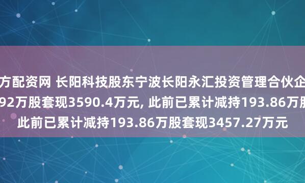 地方配资网 长阳科技股东宁波长阳永汇投资管理合伙企业(有限合伙)拟减持192万股套现3590.4万元, 此前已累计减持193.86万股套现3457.27万元