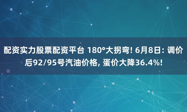 配资实力股票配资平台 180°大拐弯! 6月8日: 调价后92/95号汽油价格, 蛋价大降36.4%!