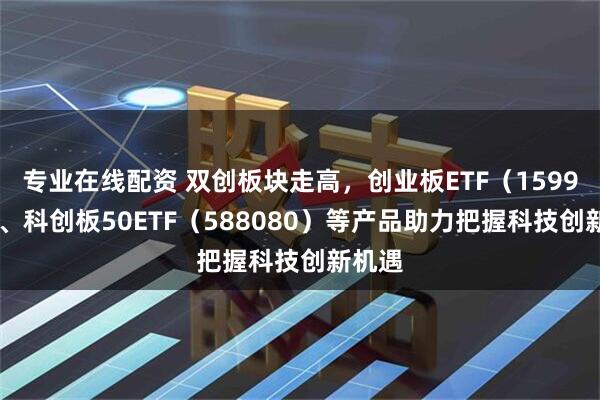 专业在线配资 双创板块走高，创业板ETF（159915）、科创板50ETF（588080）等产品助力把握科技创新机遇