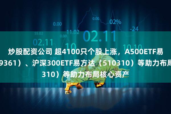 炒股配资公司 超4100只个股上涨，A500ETF易方达（159361）、沪深300ETF易方达（510310）等助力布局核心资产