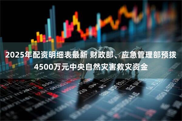 2025年配资明细表最新 财政部、应急管理部预拨4500万元中央自然灾害救灾资金