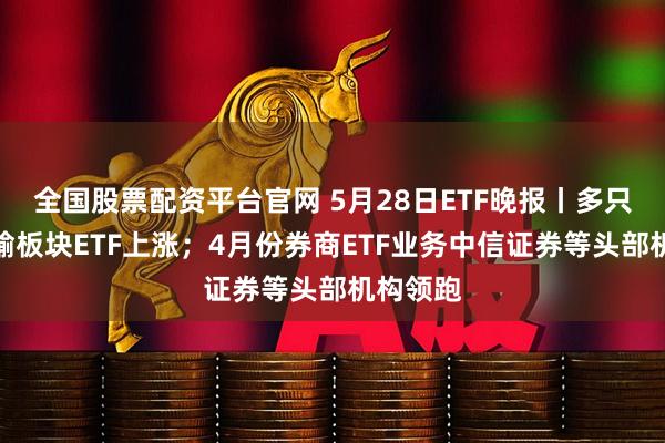 全国股票配资平台官网 5月28日ETF晚报丨多只交通运输板块ETF上涨；4月份券商ETF业务中信证券等头部机构领跑