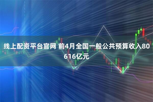 线上配资平台官网 前4月全国一般公共预算收入80616亿元