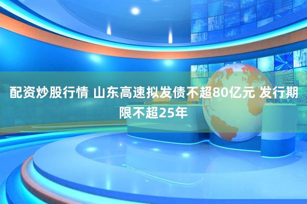 配资炒股行情 山东高速拟发债不超80亿元 发行期限不超25年