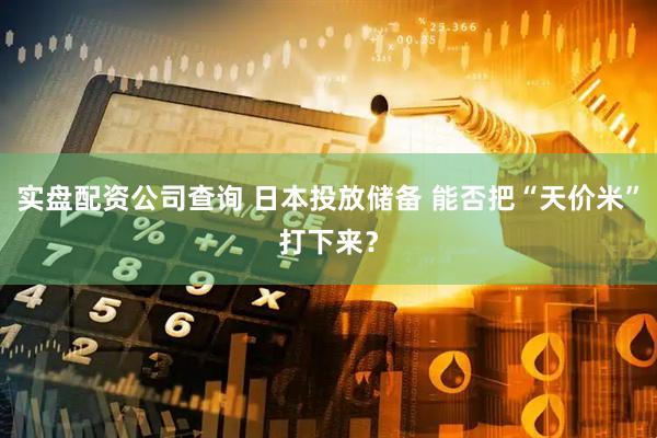 实盘配资公司查询 日本投放储备 能否把“天价米”打下来？