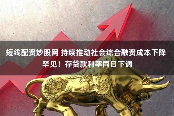 短线配资炒股网 持续推动社会综合融资成本下降 罕见！存贷款利率同日下调