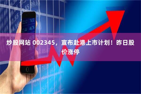 炒股网站 002345，宣布赴港上市计划！昨日股价涨停