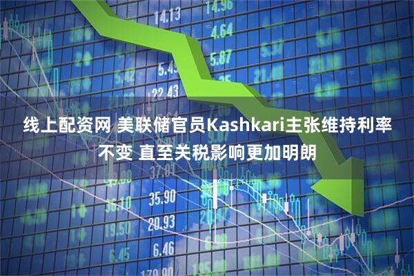 线上配资网 美联储官员Kashkari主张维持利率不变 直至关税影响更加明朗
