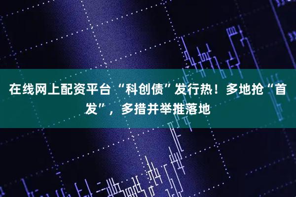 在线网上配资平台 “科创债”发行热！多地抢“首发”，多措并举推落地