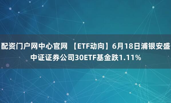 配资门户网中心官网 【ETF动向】6月18日浦银安盛中证证券公司30ETF基金跌1.11%