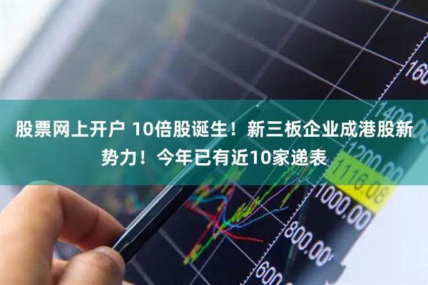 股票网上开户 10倍股诞生！新三板企业成港股新势力！今年已有近10家递表
