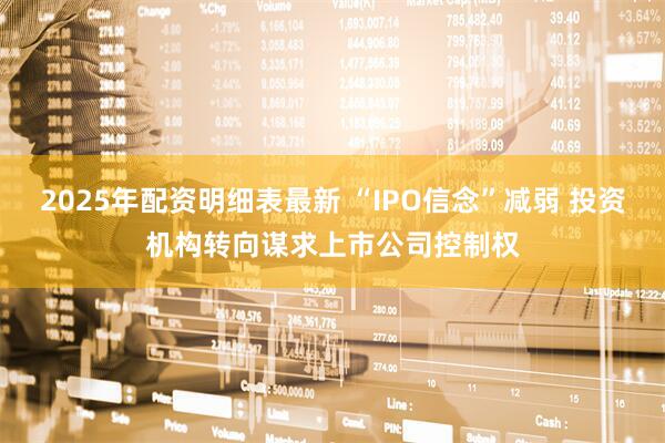 2025年配资明细表最新 “IPO信念”减弱 投资机构转向谋求上市公司控制权