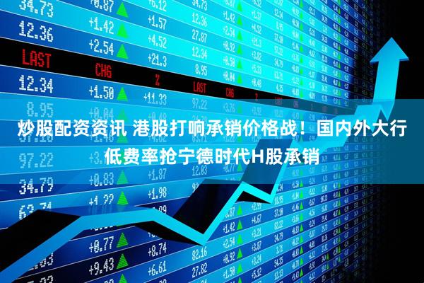 炒股配资资讯 港股打响承销价格战！国内外大行低费率抢宁德时代H股承销