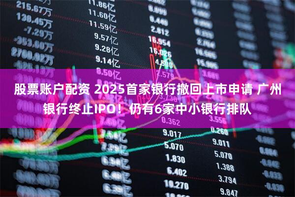股票账户配资 2025首家银行撤回上市申请 广州银行终止IPO！仍有6家中小银行排队
