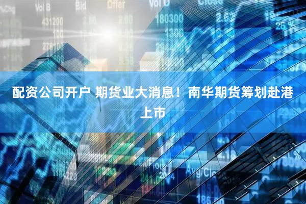 配资公司开户 期货业大消息！南华期货筹划赴港上市