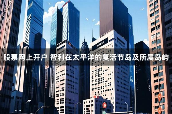 股票网上开户 智利在太平洋的复活节岛及所属岛屿